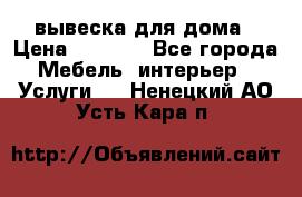 вывеска для дома › Цена ­ 3 500 - Все города Мебель, интерьер » Услуги   . Ненецкий АО,Усть-Кара п.